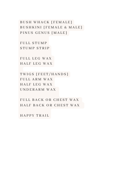 bush whack Female Bushkini Female male pinus GEnus male full stump stump strip Full Leg Wax Half Leg Wax twiGs feet hands Full Arm Wax Half Leg WAx underArm Wax Full Back Or chest Wax Half Back or Chest Wax Happy trail