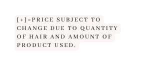 pricE subject to change Due To quanTITY of hair and amount of product used